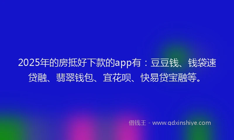 2025年的房抵好下款的app有：豆豆钱、钱袋速贷融、翡翠钱包、宜花呗、快易贷宝融等。