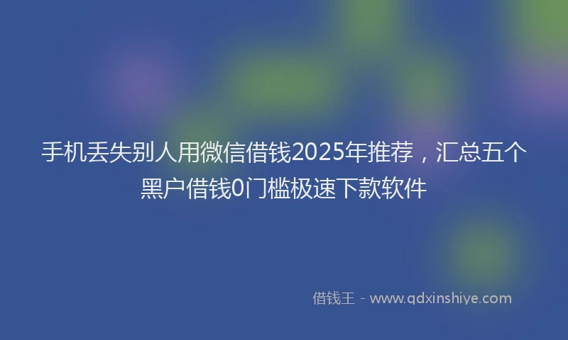 手机丢失别人用微信借钱2025年推荐，汇总五个黑户借钱0门槛极速下款软件