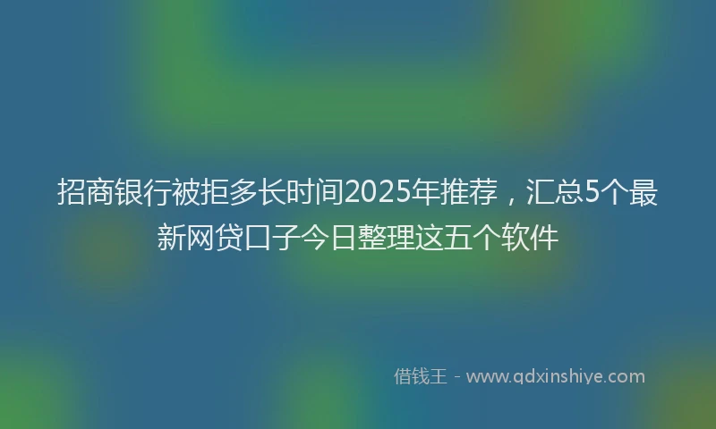 招商银行被拒多长时间2025年推荐，汇总5个最新网贷口子今日整理这五个软件