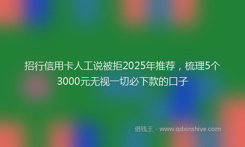 招行信用卡人工说被拒2025年推荐，梳理5个3000元无视一切必下款的口子