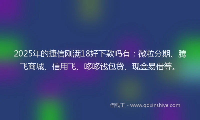 2025年的捷信刚满18好下款吗有：微粒分期、腾飞商城、信用飞、哆哆钱包贷、现金易借等。