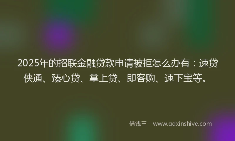 2025年的招联金融贷款申请被拒怎么办有：速贷侠通、臻心贷、掌上贷、即客购、速下宝等。