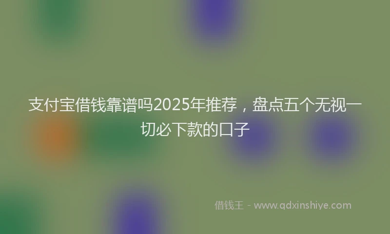 支付宝借钱靠谱吗2025年推荐，盘点五个无视一切必下款的口子