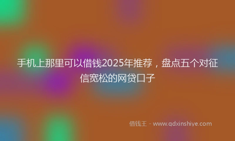 手机上那里可以借钱2025年推荐，盘点五个对征信宽松的网贷口子