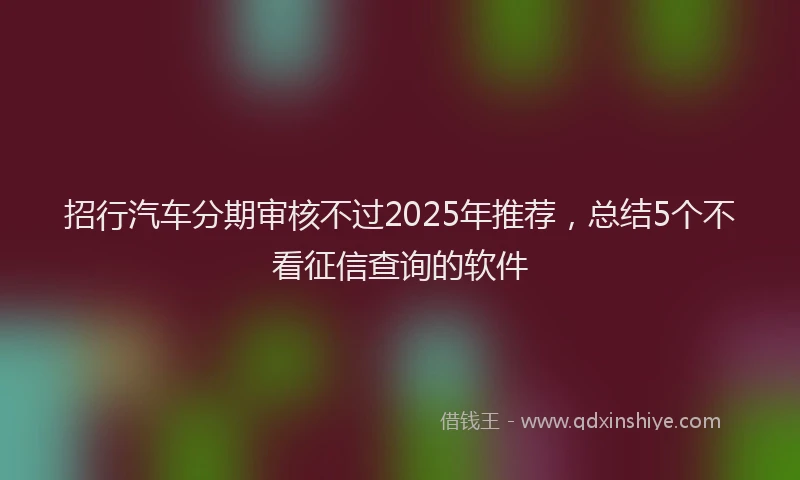 招行汽车分期审核不过2025年推荐，总结5个不看征信查询的软件