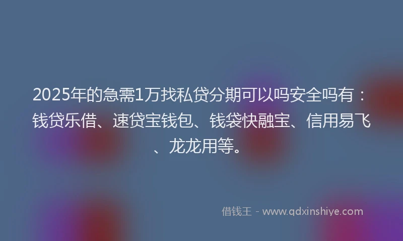 2025年的急需1万找私贷分期可以吗安全吗有：钱贷乐借、速贷宝钱包、钱袋快融宝、信用易飞、龙龙用等。