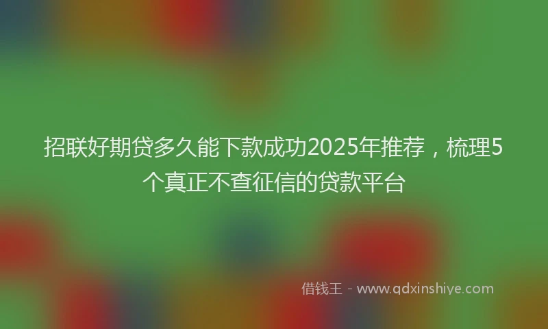 招联好期贷多久能下款成功2025年推荐，梳理5个真正不查征信的贷款平台