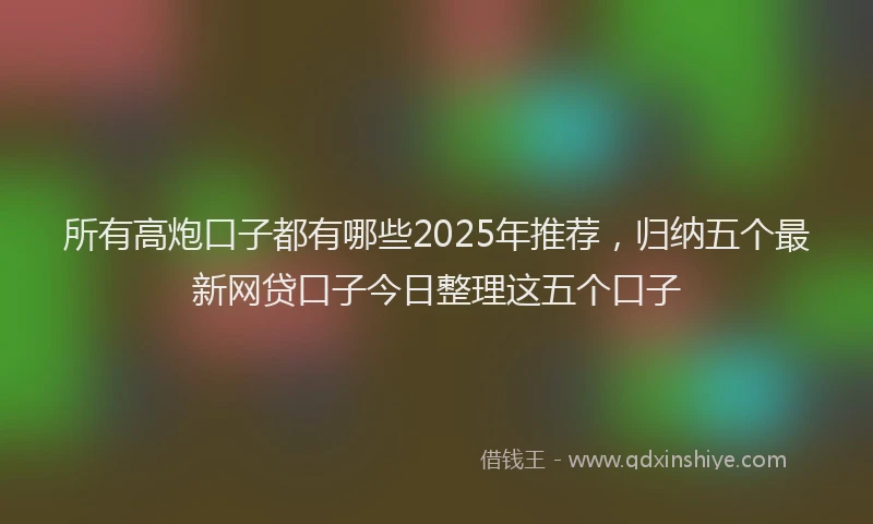 所有高炮口子都有哪些2025年推荐，归纳五个最新网贷口子今日整理这五个口子
