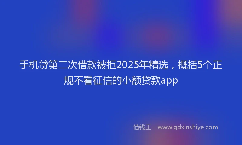 手机贷第二次借款被拒2025年精选，概括5个正规不看征信的小额贷款app