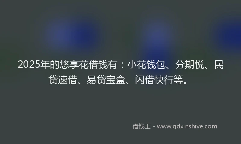 2025年的悠享花借钱有：小花钱包、分期悦、民贷速借、易贷宝盒、闪借快行等。