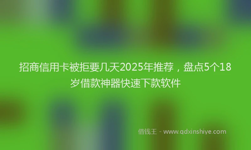 招商信用卡被拒要几天2025年推荐，盘点5个18岁借款神器快速下款软件