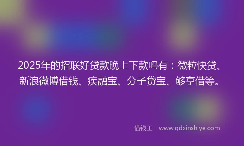 2025年的招联好贷款晚上下款吗有：微粒快贷、新浪微博借钱、疾融宝、分子贷宝、够享借等。