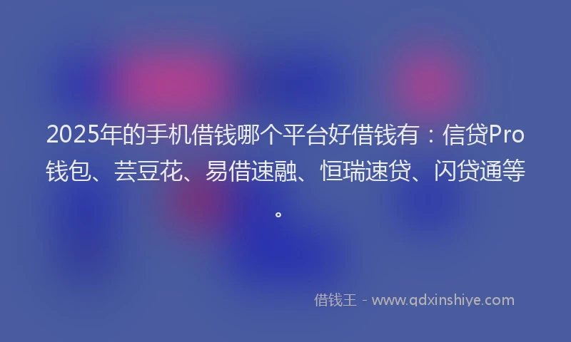 2025年的手机借钱哪个平台好借钱有：信贷Pro钱包、芸豆花、易借速融、恒瑞速贷、闪贷通等。