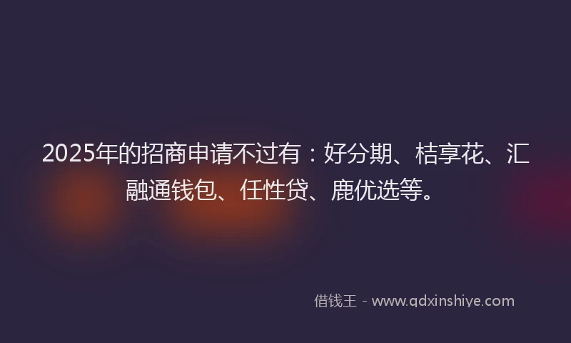 2025年的招商申请不过有：好分期、桔享花、汇融通钱包、任性贷、鹿优选等。