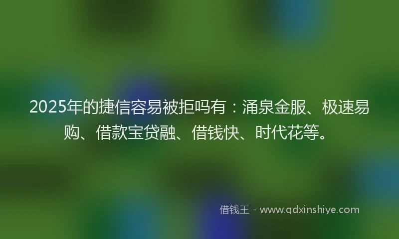 2025年的捷信容易被拒吗有：涌泉金服、极速易购、借款宝贷融、借钱快、时代花等。