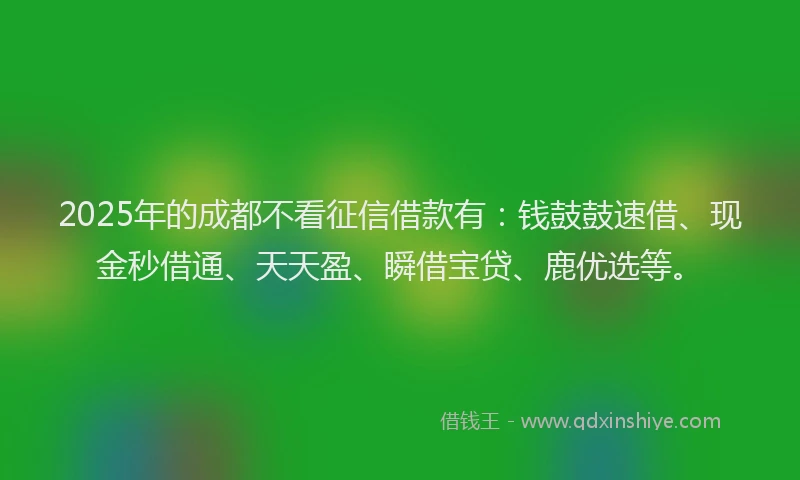 2025年的成都不看征信借款有：钱鼓鼓速借、现金秒借通、天天盈、瞬借宝贷、鹿优选等。