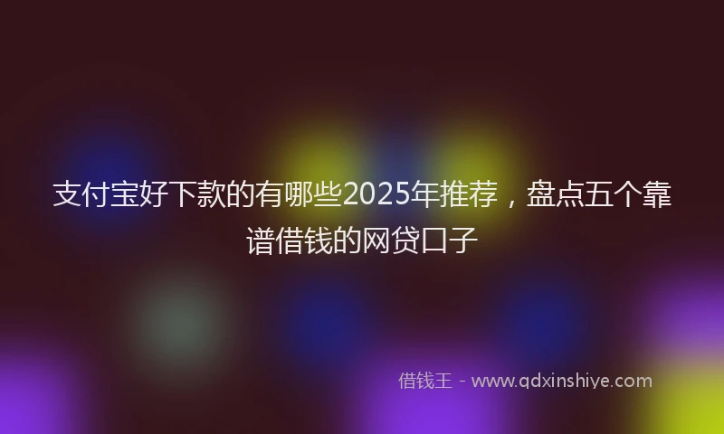 支付宝好下款的有哪些2025年推荐，盘点五个靠谱借钱的网贷口子