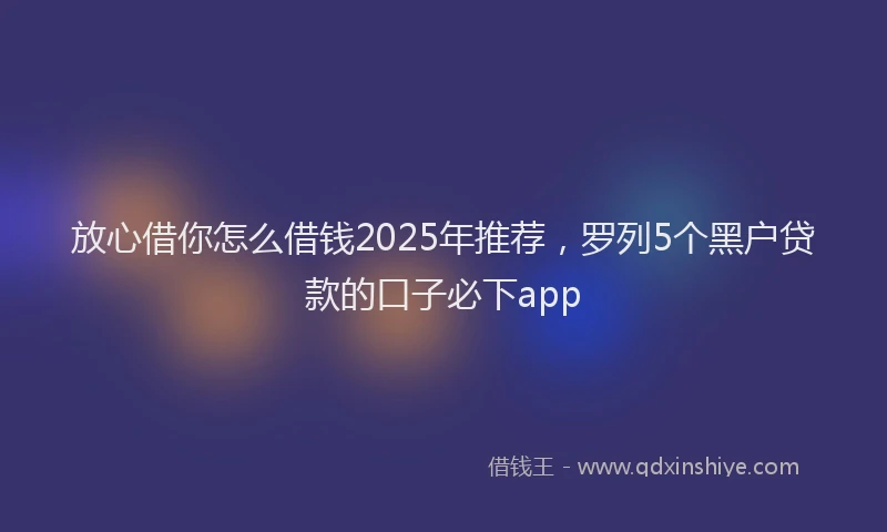 放心借你怎么借钱2025年推荐，罗列5个黑户贷款的口子必下app