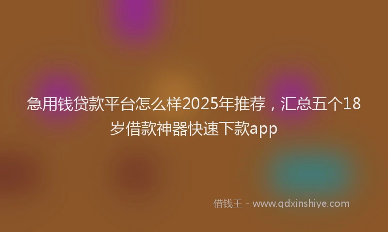 急用钱贷款平台怎么样2025年推荐，汇总五个18岁借款神器快速下款app