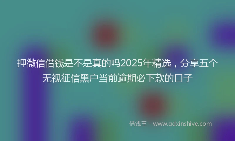 押微信借钱是不是真的吗2025年精选，分享五个无视征信黑户当前逾期必下款的口子