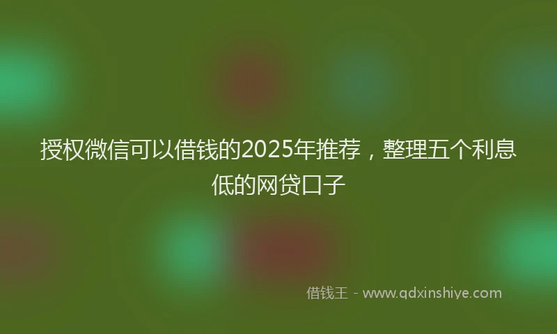 授权微信可以借钱的2025年推荐，整理五个利息低的网贷口子