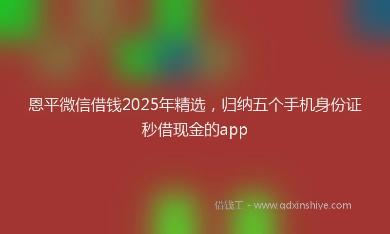 恩平微信借钱2025年精选，归纳五个手机身份证秒借现金的app