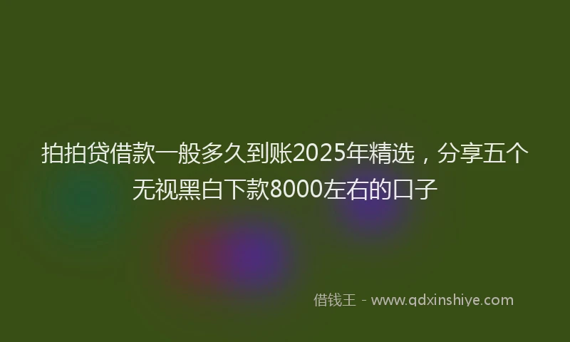 拍拍贷借款一般多久到账2025年精选，分享五个无视黑白下款8000左右的口子