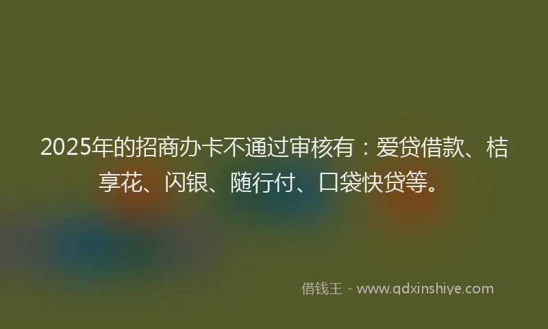 2025年的招商办卡不通过审核有：爱贷借款、桔享花、闪银、随行付、口袋快贷等。
