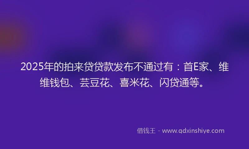 2025年的拍来贷贷款发布不通过有：首E家、维维钱包、芸豆花、喜米花、闪贷通等。