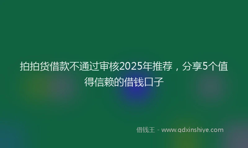 拍拍货借款不通过审核2025年推荐，分享5个值得信赖的借钱口子