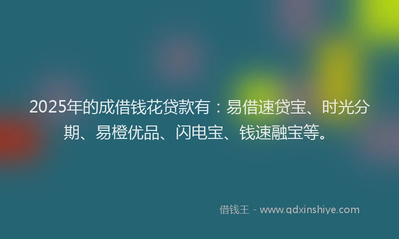 2025年的成借钱花贷款有：易借速贷宝、时光分期、易橙优品、闪电宝、钱速融宝等。