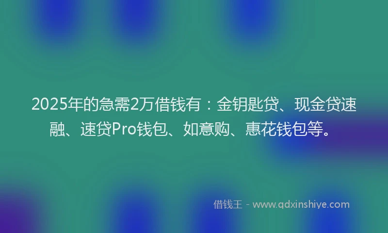 2025年的急需2万借钱有：金钥匙贷、现金贷速融、速贷Pro钱包、如意购、惠花钱包等。