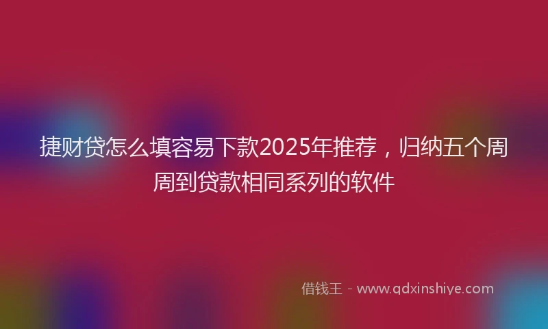 捷财贷怎么填容易下款2025年推荐，归纳五个周周到贷款相同系列的软件