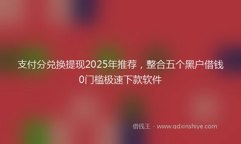 支付分兑换提现2025年推荐，整合五个黑户借钱0门槛极速下款软件