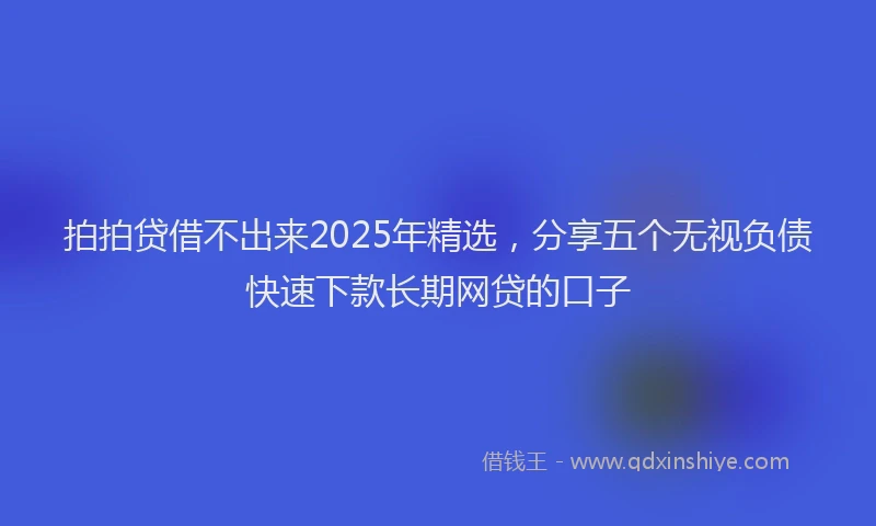 拍拍贷借不出来2025年精选，分享五个无视负债快速下款长期网贷的口子