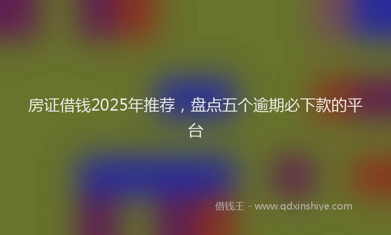 房证借钱2025年推荐，盘点五个逾期必下款的平台