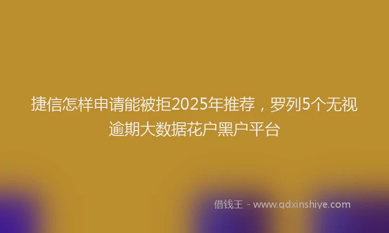捷信怎样申请能被拒2025年推荐，罗列5个无视逾期大数据花户黑户平台