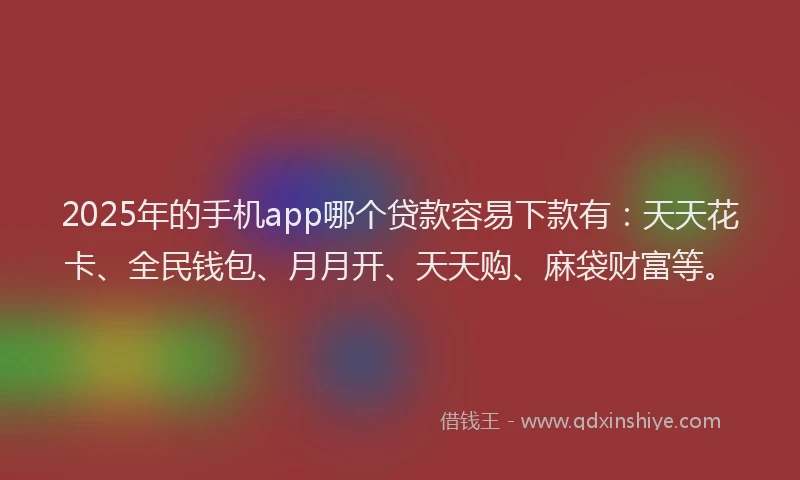 2025年的手机app哪个贷款容易下款有：天天花卡、全民钱包、月月开、天天购、麻袋财富等。