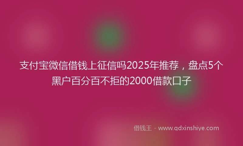支付宝微信借钱上征信吗2025年推荐，盘点5个黑户百分百不拒的2000借款口子