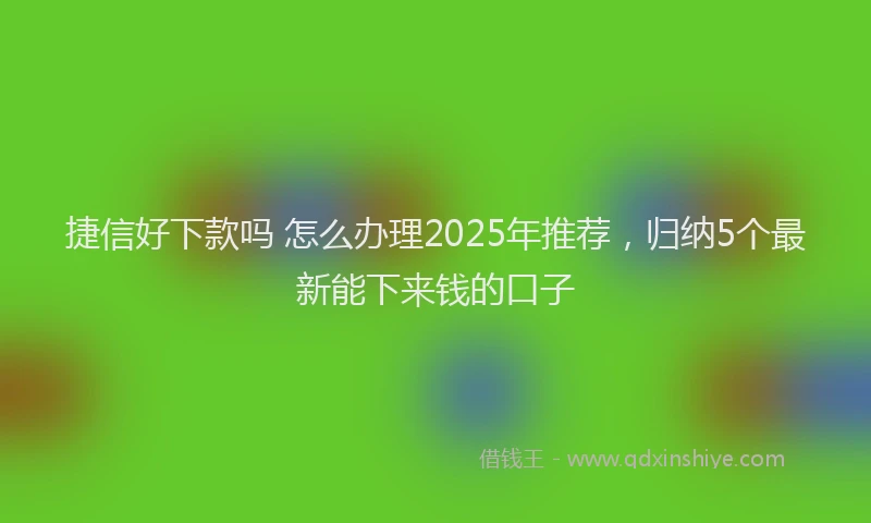 捷信好下款吗 怎么办理2025年推荐，归纳5个最新能下来钱的口子