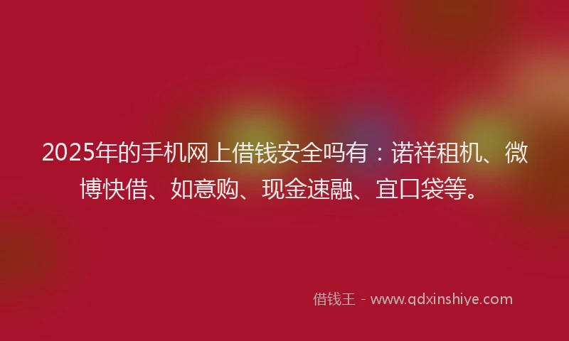 2025年的手机网上借钱安全吗有：诺祥租机、微博快借、如意购、现金速融、宜口袋等。