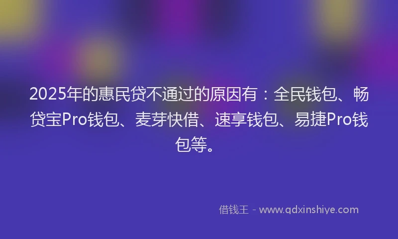 2025年的惠民贷不通过的原因有：全民钱包、畅贷宝Pro钱包、麦芽快借、速享钱包、易捷Pro钱包等。