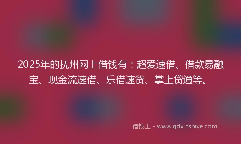 2025年的抚州网上借钱有：超爱速借、借款易融宝、现金流速借、乐借速贷、掌上贷通等。