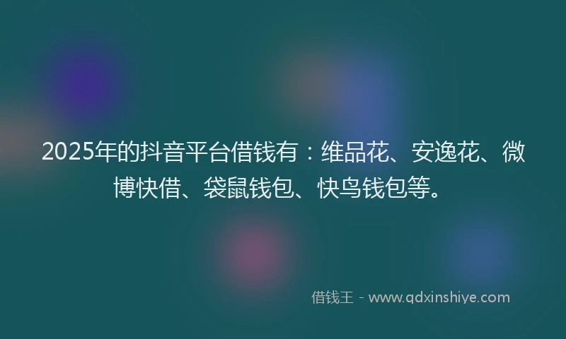 2025年的抖音平台借钱有：维品花、安逸花、微博快借、袋鼠钱包、快鸟钱包等。