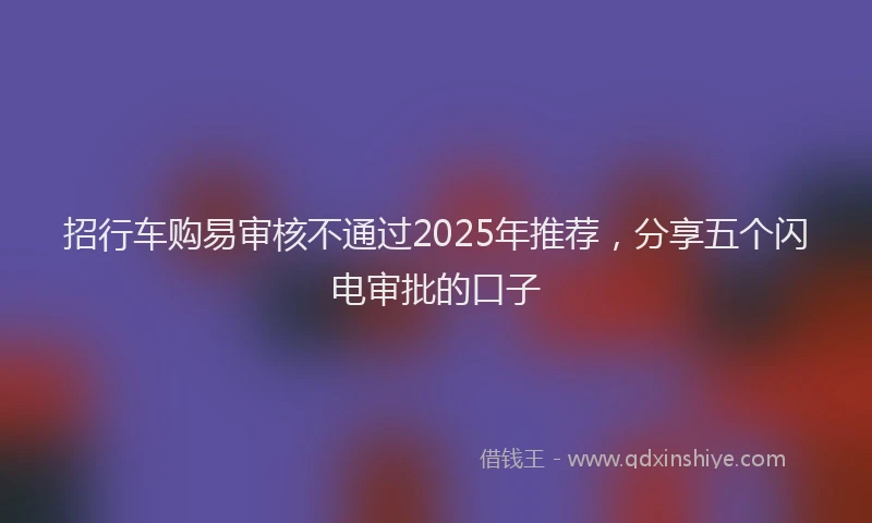 招行车购易审核不通过2025年推荐，分享五个闪电审批的口子