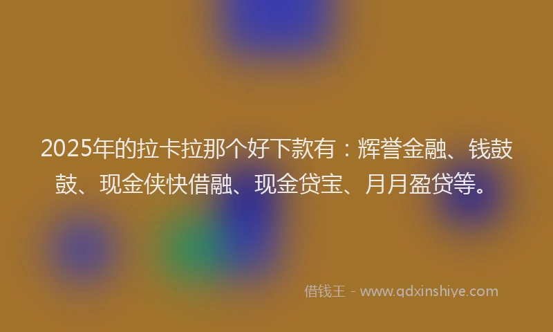 2025年的拉卡拉那个好下款有：辉誉金融、钱鼓鼓、现金侠快借融、现金贷宝、月月盈贷等。
