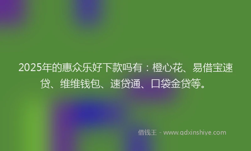 2025年的惠众乐好下款吗有：橙心花、易借宝速贷、维维钱包、速贷通、口袋金贷等。