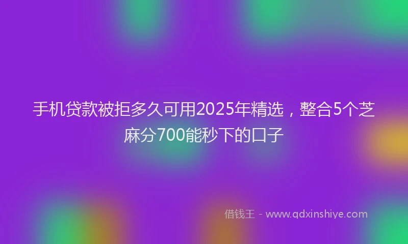 手机贷款被拒多久可用2025年精选，整合5个芝麻分700能秒下的口子