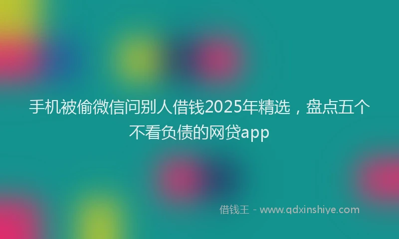 手机被偷微信问别人借钱2025年精选，盘点五个不看负债的网贷app