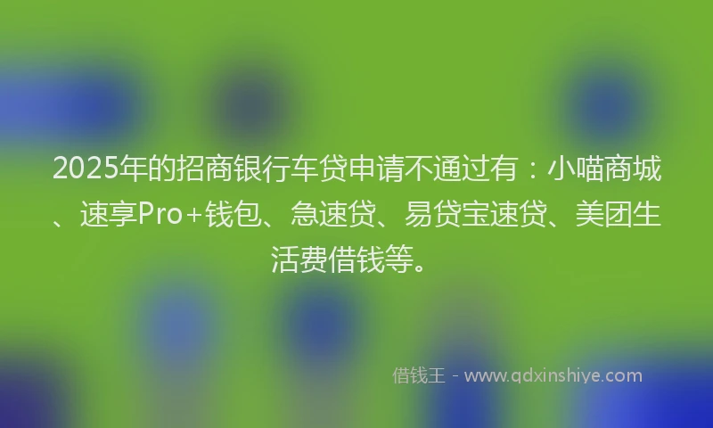2025年的招商银行车贷申请不通过有：小喵商城、速享Pro+钱包、急速贷、易贷宝速贷、美团生活费借钱等。